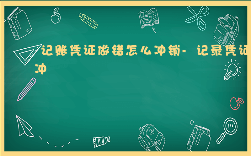 记账凭证做错怎么冲销-记录凭证做错 如何冲